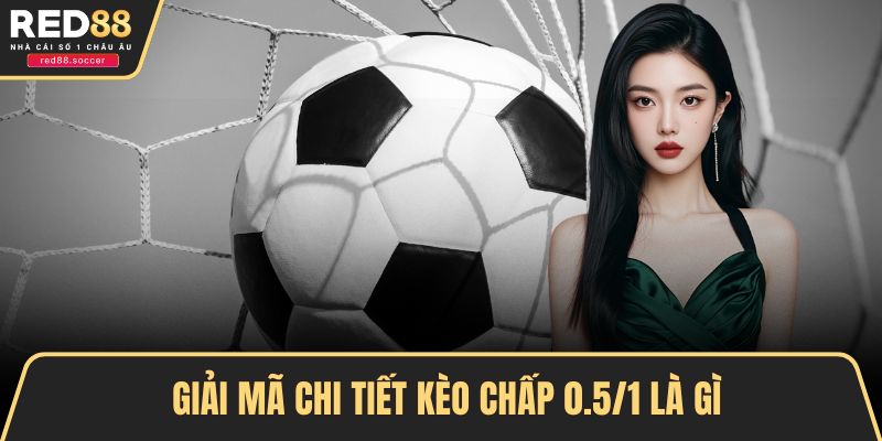 Giải mã chi tiết kèo chấp 0.5/1 là gì