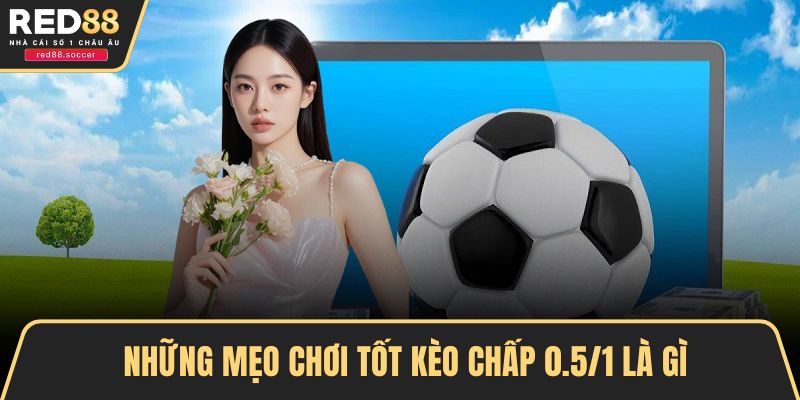 Những mẹo chơi tốt kèo chấp 0.5/1 là gì